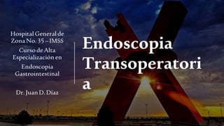 Endoscopia
Transoperatori
a
HospitalGeneralde
Zona No.35 –IMSS
Curso deAlta
Especialización en
Endoscopia
Gastrointestinal
Dr.Juan D.Díaz
 
