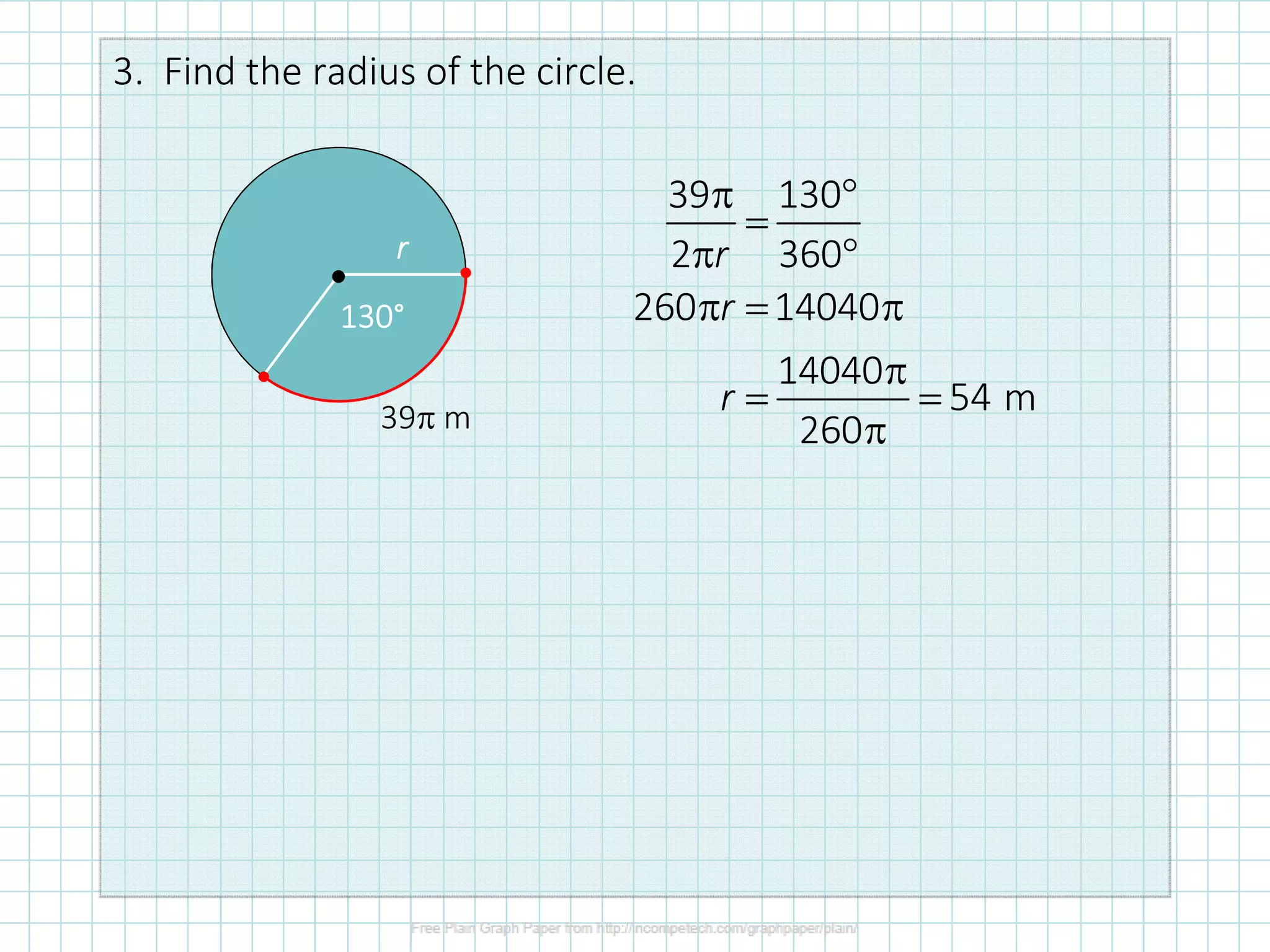 3. Find the radius of the circle.
•
130130130130°°°°
rrrr
39π m
39 130
2 360
260 14040
14040
54 m
260
r
r
r
π °
=
π °
π = π
π
= =
π
 