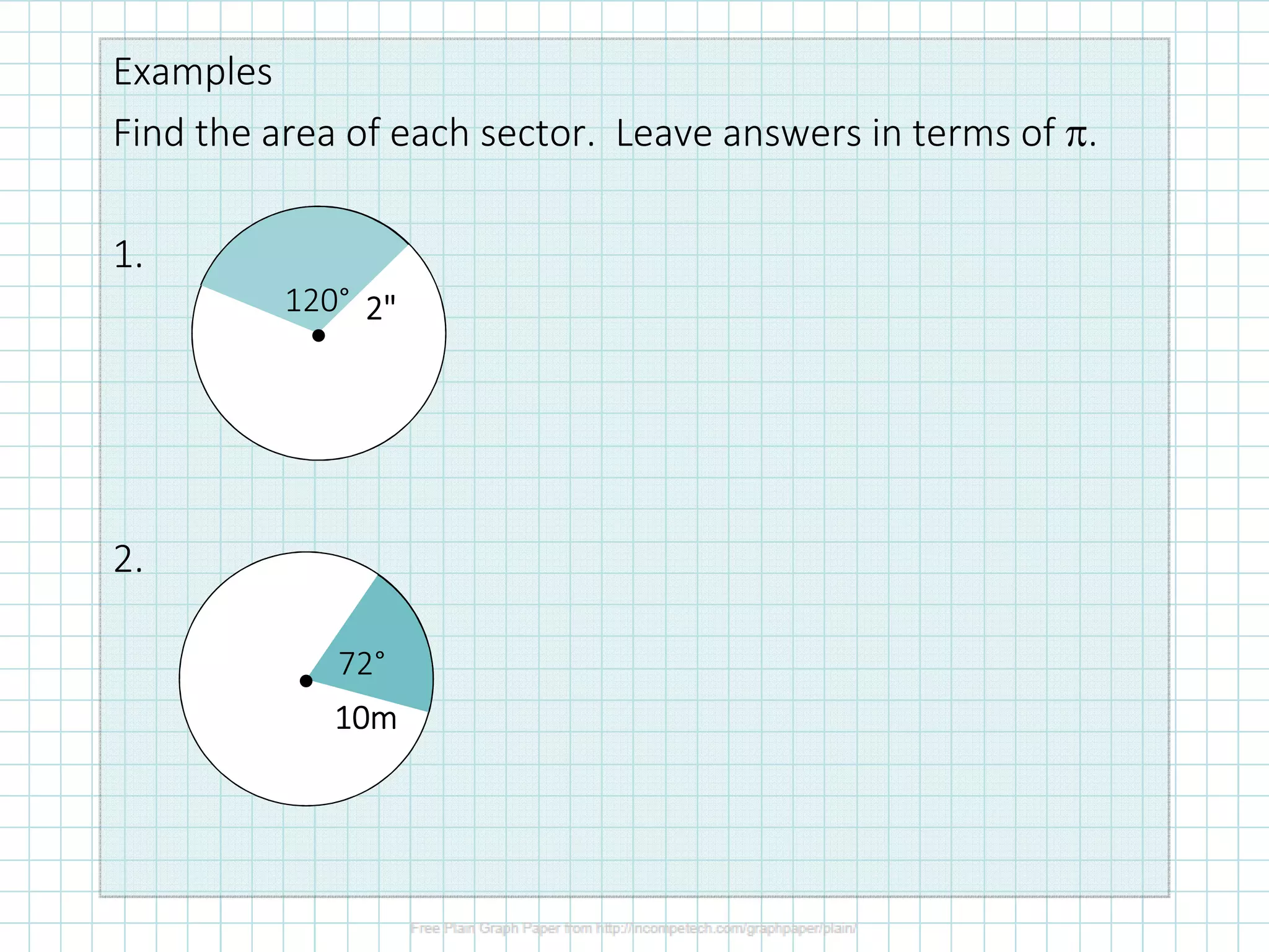 Examples
Find the area of each sector. Leave answers in terms of π.
1.
2.
•
120° 2"2"2"2"
• 72°
10m10m10m10m
 