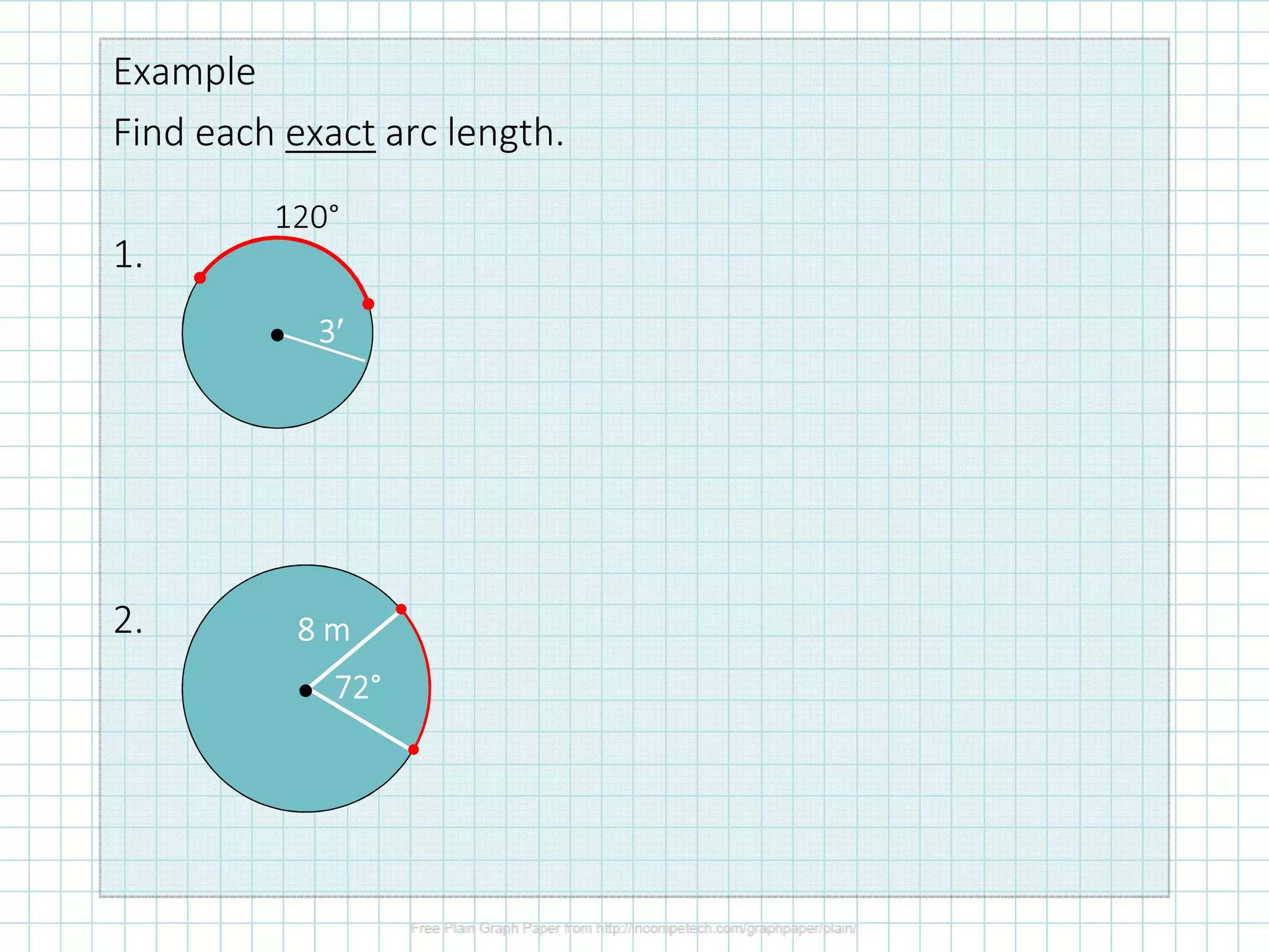 Example
Find each exact arc length.
1.
2.
120°
• 3333′′′′
72727272°°°°
8 m8 m8 m8 m
•
 
