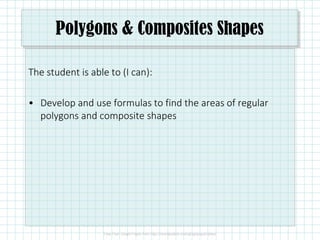 Polygons & Composites Shapes
The student is able to (I can):
• Develop and use formulas to find the areas of regular
polygons and composite shapes
 