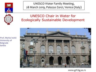 UNESCO Chair in Water for
Ecologically Sustainable Development
www.grf.bg.ac.rs
Prof. Marko Ivetić
University of
Belgrade
Serbia
UNESCO Water Family Meeting,
28 March 2019, Palazzo Zorzi, Venice (Italy)
 