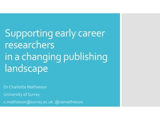 Supportingearly career
researchers
in a changing publishing
landscape
Dr Charlotte Mathieson
University of Surrey
c.mathieson@surrey.ac.uk @cemathieson
 