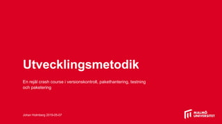 Utvecklingsmetodik
En rejäl crash course i versionskontroll, pakethantering, testning
och paketering
Johan Holmberg 2019-05-07
 
