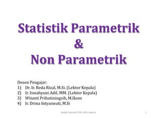 Statistik Parametrik
&
Non Parametrik
Red@-Statistik-FISIP-UPN Jakarta 1
Dosen Pengajar:
1) Dr. Ir. Reda Rizal, M.Si. (Lektor Kepala)
2) Ir. Iswahyuni Adil, MM. (Lektor Kepala)
3) Witanti Prihatiningsih, M.Ikom
4) Ir. Drina Intyaswati, M.Si
 