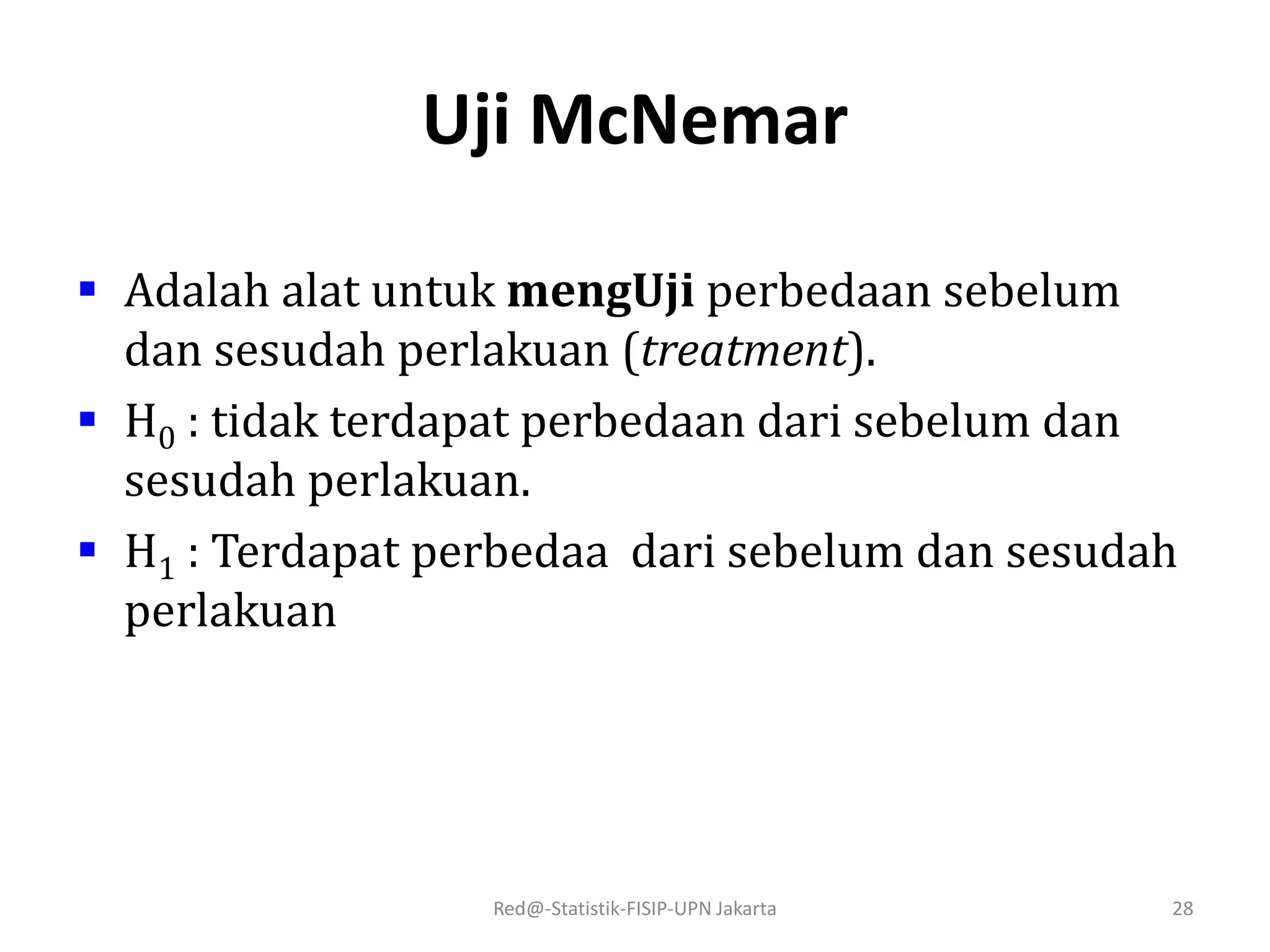Uji McNemar
 Adalah alat untuk mengUji perbedaan sebelum
dan sesudah perlakuan (treatment).
 H0 : tidak terdapat perbedaan dari sebelum dan
sesudah perlakuan.
 H1 : Terdapat perbedaa dari sebelum dan sesudah
perlakuan
Red@-Statistik-FISIP-UPN Jakarta 28
 