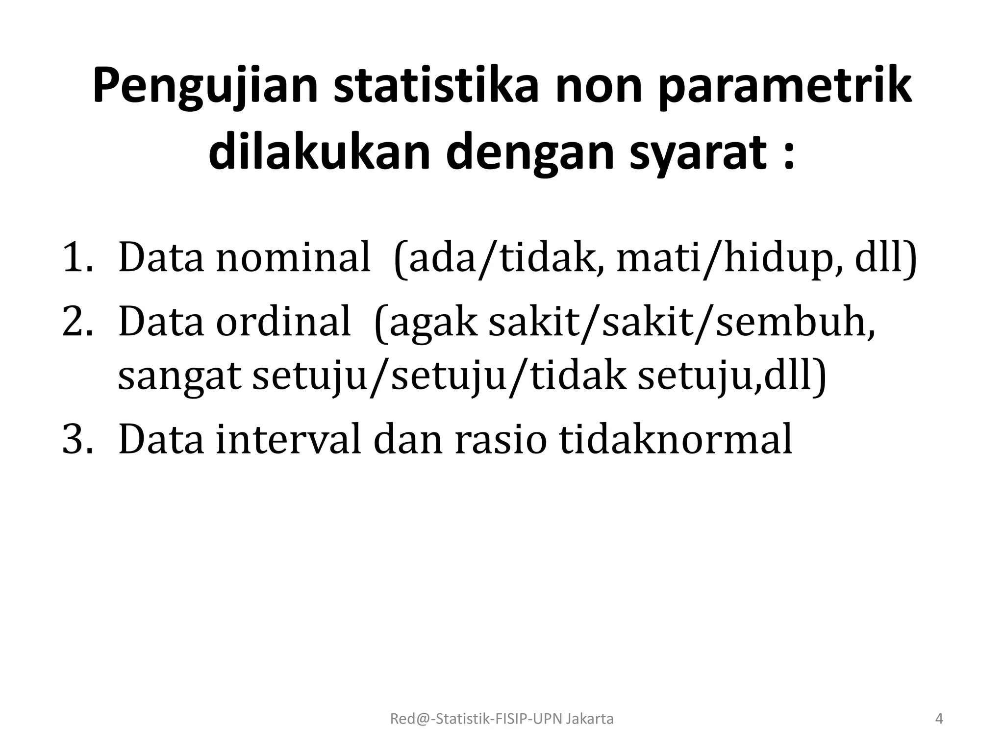 Pengujian statistika non parametrik
dilakukan dengan syarat :
1. Data nominal (ada/tidak, mati/hidup, dll)
2. Data ordinal (agak sakit/sakit/sembuh,
sangat setuju/setuju/tidak setuju,dll)
3. Data interval dan rasio tidaknormal
Red@-Statistik-FISIP-UPN Jakarta 4
 