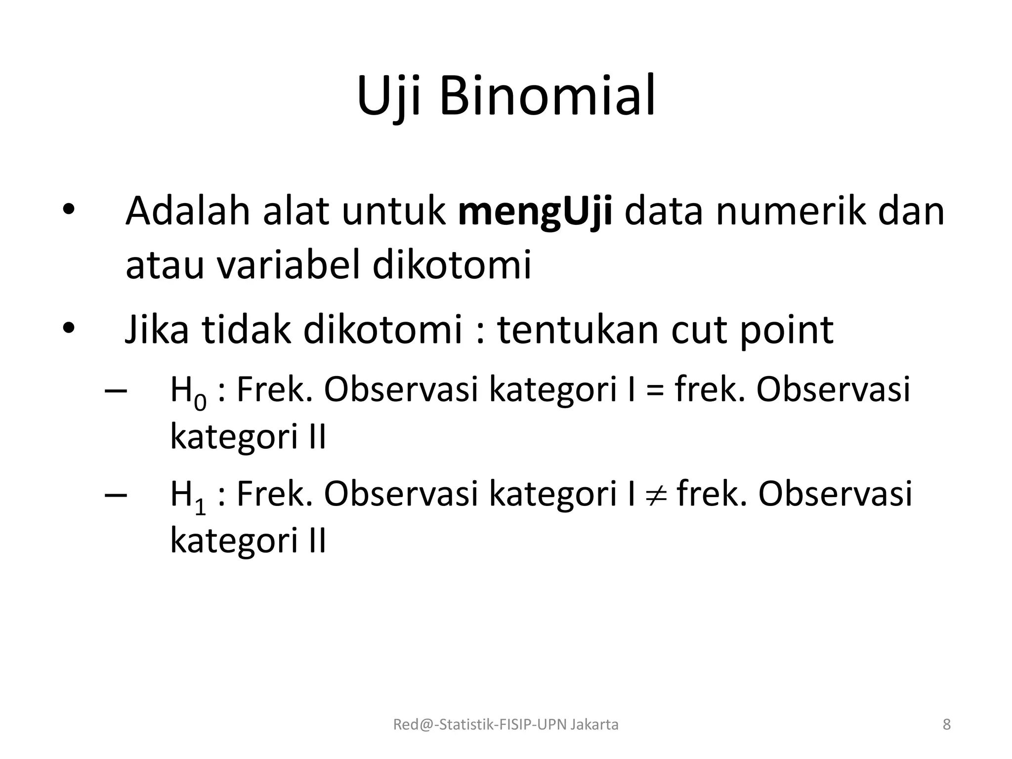 Uji Binomial
• Adalah alat untuk mengUji data numerik dan
atau variabel dikotomi
• Jika tidak dikotomi : tentukan cut point
– H0 : Frek. Observasi kategori I = frek. Observasi
kategori II
– H1 : Frek. Observasi kategori I  frek. Observasi
kategori II
Red@-Statistik-FISIP-UPN Jakarta 8
 