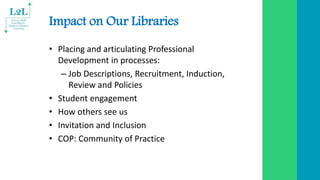 Impact on Our Libraries
• Placing and articulating Professional
Development in processes:
– Job Descriptions, Recruitment,...