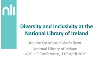 Diversity and Inclusivity at the
National Library of Ireland
Joanne Carroll and Maria Ryan
National Library of Ireland
LAI/CILIP Conference, 11th April 2019
 