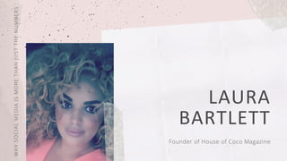 WHYSOCIALMEDIAISMORETHANJUSTTHENUMBERS
LAURA
BARTLETT
Founder of House of Coco Magazine
 