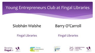 Young Entrepreneurs Club at Fingal Libraries
Siobhán Walshe
Fingal Libraries
Barry O’Carroll
Fingal Libraries
 