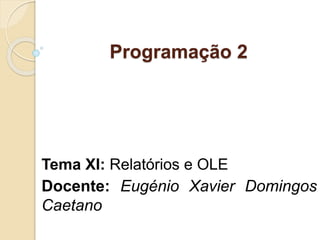 Programação 2
Tema XI: Relatórios e OLE
Docente: Eugénio Xavier Domingos
Caetano
 