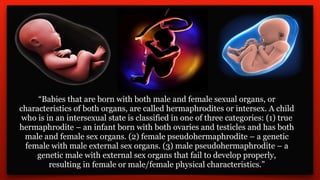 Causes
Male and female sex organs develop from the same tissue. Whether this tissue becomes male
organs or female organs d...
