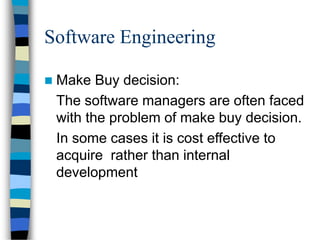 Software Engineering
 Make Buy decision:
The software managers are often faced
with the problem of make buy decision.
In some cases it is cost effective to
acquire rather than internal
development
 