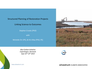 www.silvestrum.com
Structured Planning of Restoration Projects
Linking Science to Outcomes
Stephen Crooks (PhD)
with
Michelle Orr (PE), & Kris May (PhD, PE)
Blue Carbon Initiative
Copenhagen, Denmark
Sept 10th 13th 2019
Jim Fourqurean
 