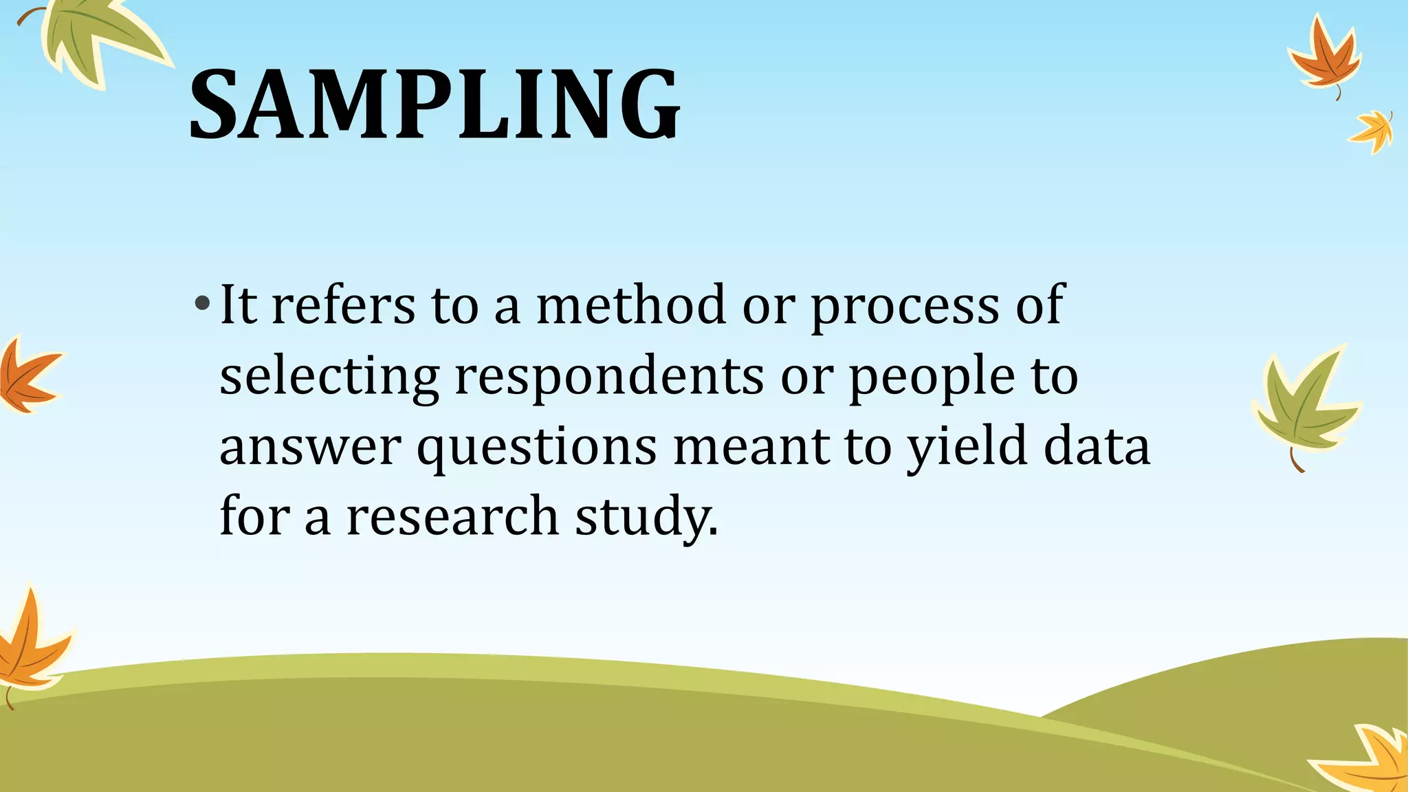 SAMPLING
•It refers to a method or process of
selecting respondents or people to
answer questions meant to yield data
for a research study.
 