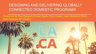 DESIGNING AND DELIVERING GLOBALLY
CONNECTED DOMESTIC PROGRAMS
Presented by Paul Paparella (Duke), Karen Price (Duke), Jason McMerty (Elon),
Mac Torluccio (UT Austin)
 