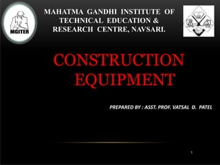 CONSTRUCTION
EQUIPMENT
1
PREPARED BY : ASST. PROF. VATSAL D. PATEL
MAHATMA GANDHI INSTITUTE OF
TECHNICAL EDUCATION &
RESEARCH CENTRE, NAVSARI.
 