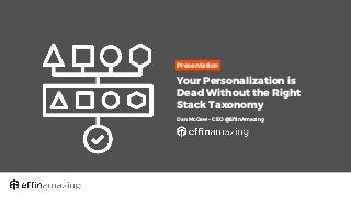 Presentation
Your Personalization is
Dead Without the Right
Stack Taxonomy
Dan McGaw - CEO @EffinAmazing
 