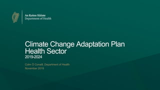 Climate Change Adaptation Plan
Health Sector
2019-2024
Colm Ó Conaill, Department of Health
November 2019
 