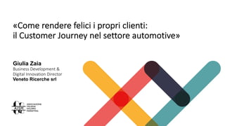 «Come rendere felici i propri clienti:
il Customer Journey nel settore automotive»
Giulia Zaia
Business Development &
Digital Innovation Director
Veneto Ricerche srl
 