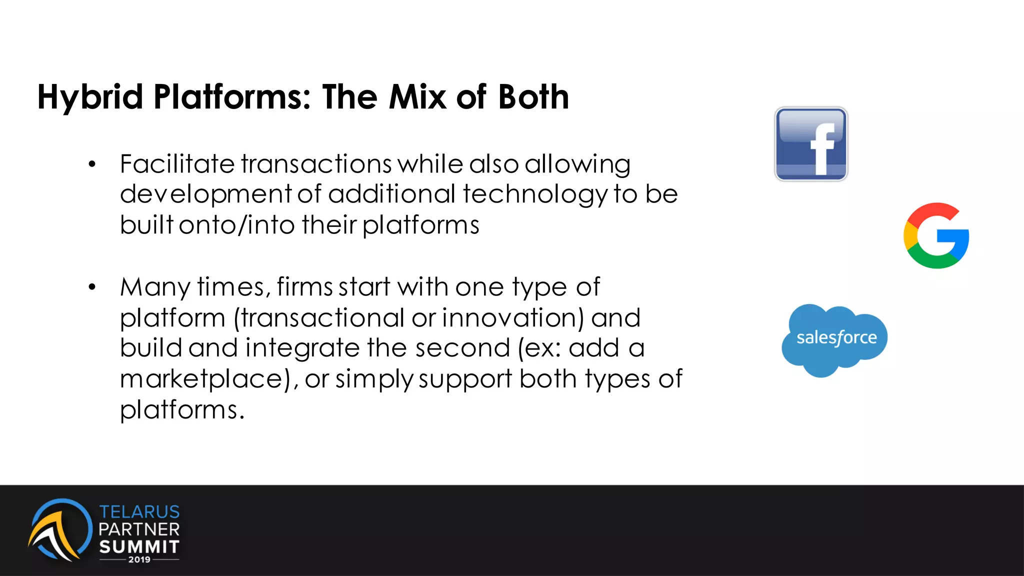 Hybrid Platforms: The Mix of Both
• Facilitate transactions while also allowing
development of additional technology to be
built onto/into their platforms
• Many times, firms start with one type of
platform (transactional or innovation) and
build and integrate the second (ex: add a
marketplace), or simply support both types of
platforms.
 