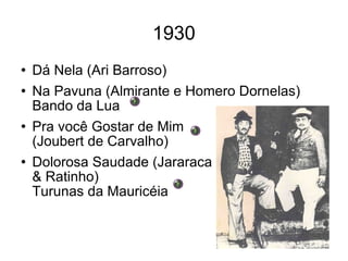 1930 Dá Nela (Ari Barroso) Na Pavuna (Almirante e Homero Dornelas) Bando da Lua Pra você Gostar de Mim (Joubert de Carvalho) Dolorosa Saudade (Jararaca & Ratinho) Turunas da Mauricéia 