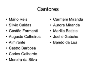Cantores Mário Reis Silvio Caldas Gastão Formenti Augusto Calheiros Almirante Castro Barbosa Carlos Galhardo Moreira da Silva Carmem Miranda Aurora Miranda Marília Batista Joel e Gaúcho Bando da Lua 