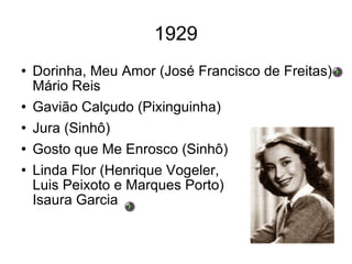 1929 Dorinha, Meu Amor (José Francisco de Freitas) Mário Reis Gavião Calçudo (Pixinguinha) Jura (Sinhô) Gosto que Me Enrosco (Sinhô) Linda Flor (Henrique Vogeler, Luis Peixoto e Marques Porto) Isaura Garcia 