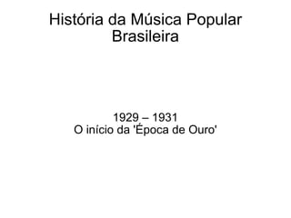 História da Música Popular Brasileira 1929 – 1931 O início da 'Época de Ouro' 