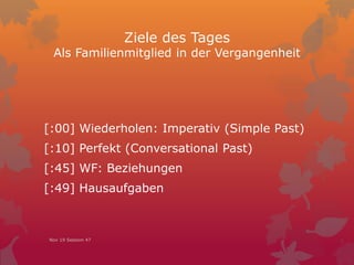 Ziele des Tages
Als Familienmitglied in der Vergangenheit
[:00] Wiederholen: Imperativ (Simple Past)
[:10] Perfekt (Conversational Past)
[:45] WF: Beziehungen
[:49] Hausaufgaben
Nov 19 Session 47
 