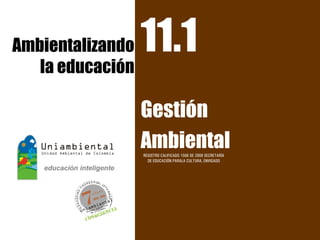 Ambientalizando   11.1
   la educación

                  Gestión
                  Ambiental
                  REGISTRO CALIFICADO 1568 DE 2009 SECRETARÍA
                    DE EDUCACIÓN PARALA CULTURA, ENVIGADO
 