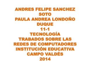 ANDRES FELIPE SANCHEZ 
SOTO 
PAULA ANDREA LONDOÑO 
DUQUE 
11-1 
TECNOLOGÍA 
TRABADOS SOBRE LAS 
REDES DE COMPUTADORES 
INSTITUCIÓN EDUCATIVA 
CAMPO VALDÉS 
2014 
 