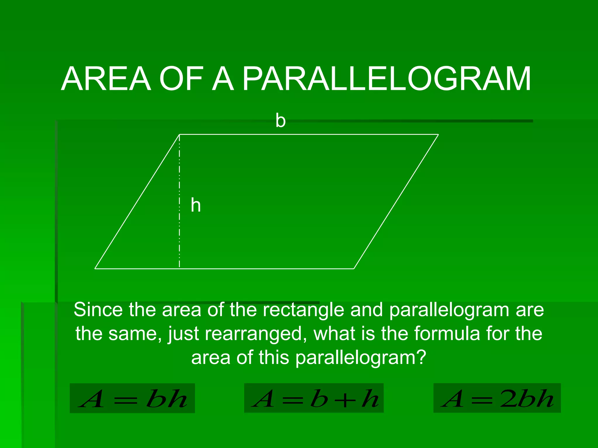 AREA OF A PARALLELOGRAM
                       b



             h




Since the area of the rectangle and parallelogram are
the same, just rearranged, what is the formula for the
             area of this parallelogram?

A       bh          A      b    h         A     2bh
 