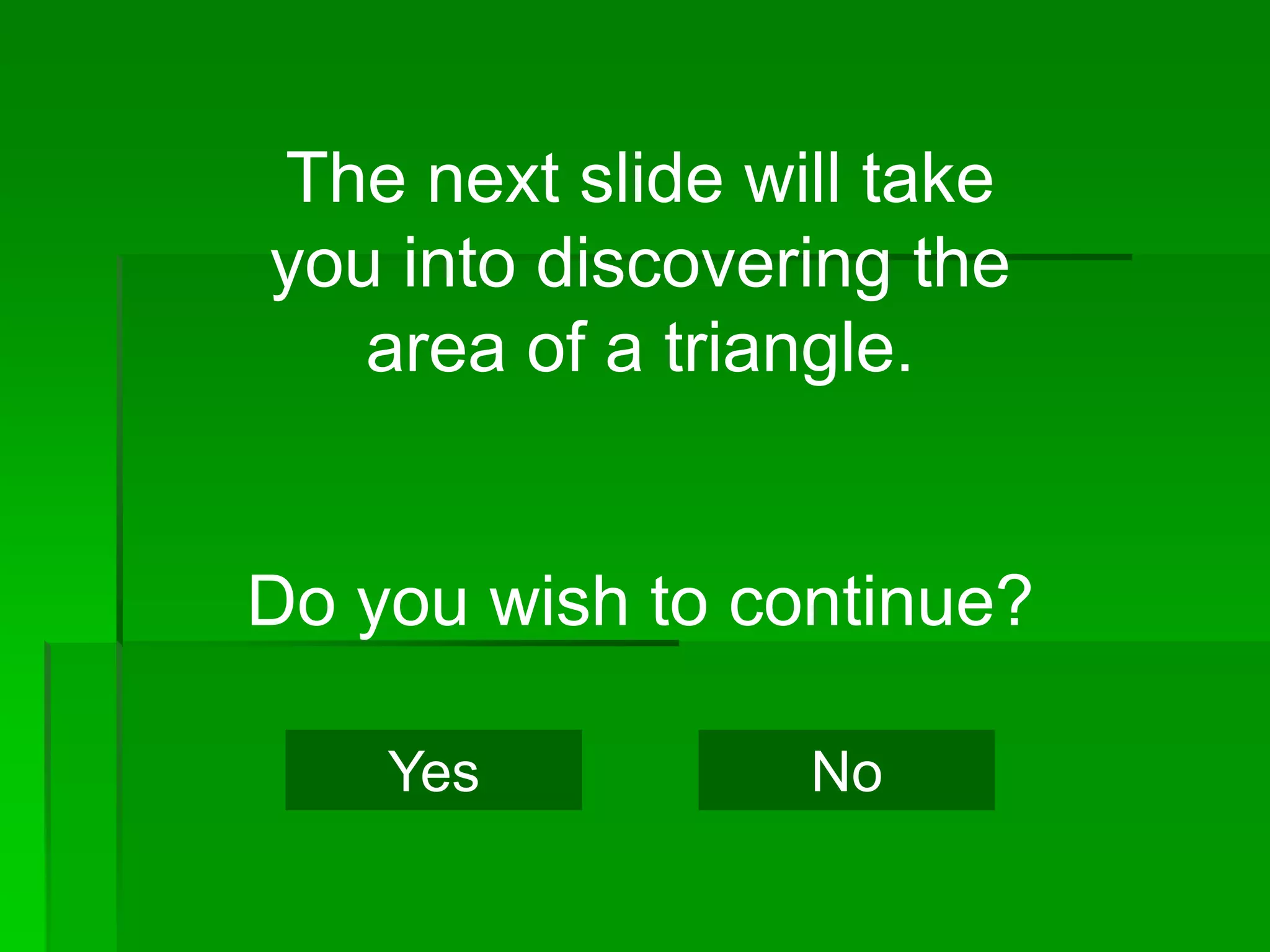 The next slide will take
you into discovering the
   area of a triangle.


Do you wish to continue?

    Yes          No
 