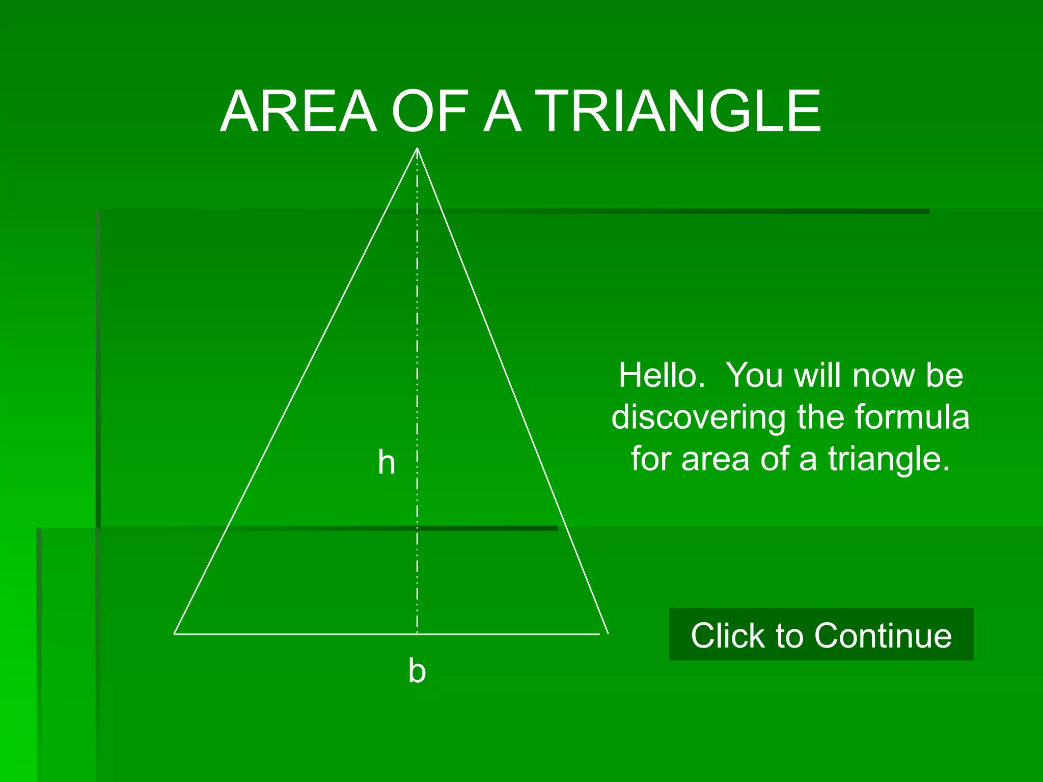 AREA OF A TRIANGLE



            Hello. You will now be
            discovering the formula
    h        for area of a triangle.




                 Click to Continue
        b
 
