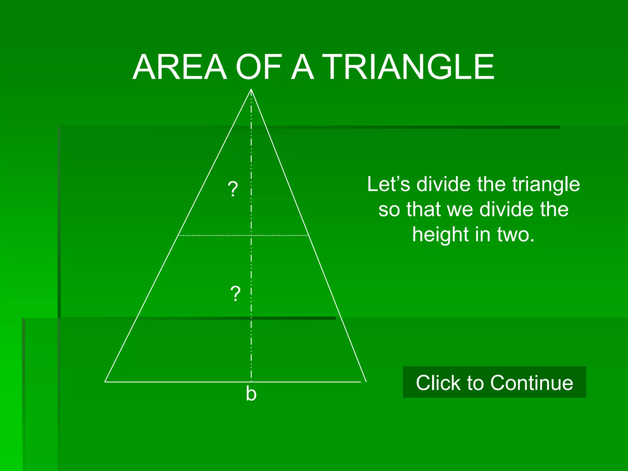 AREA OF A TRIANGLE


    ?       Let’s divide the triangle
             so that we divide the
                 height in two.

    ?



        b        Click to Continue
 