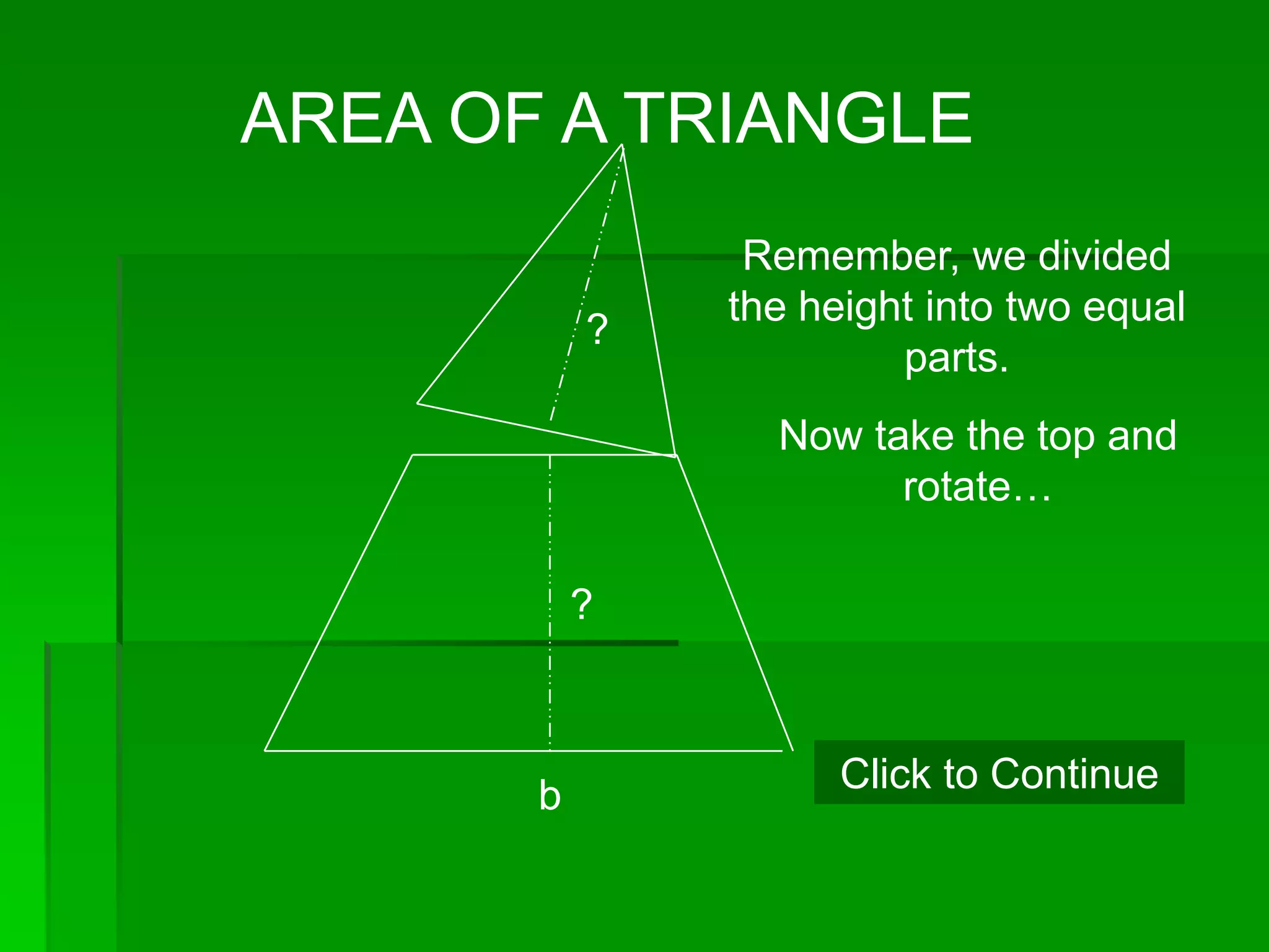 AREA OF A TRIANGLE
                Remember, we divided
               the height into two equal
           ?
                        parts.
                 Now take the top and
                       rotate…

           ?



       b             Click to Continue
 
