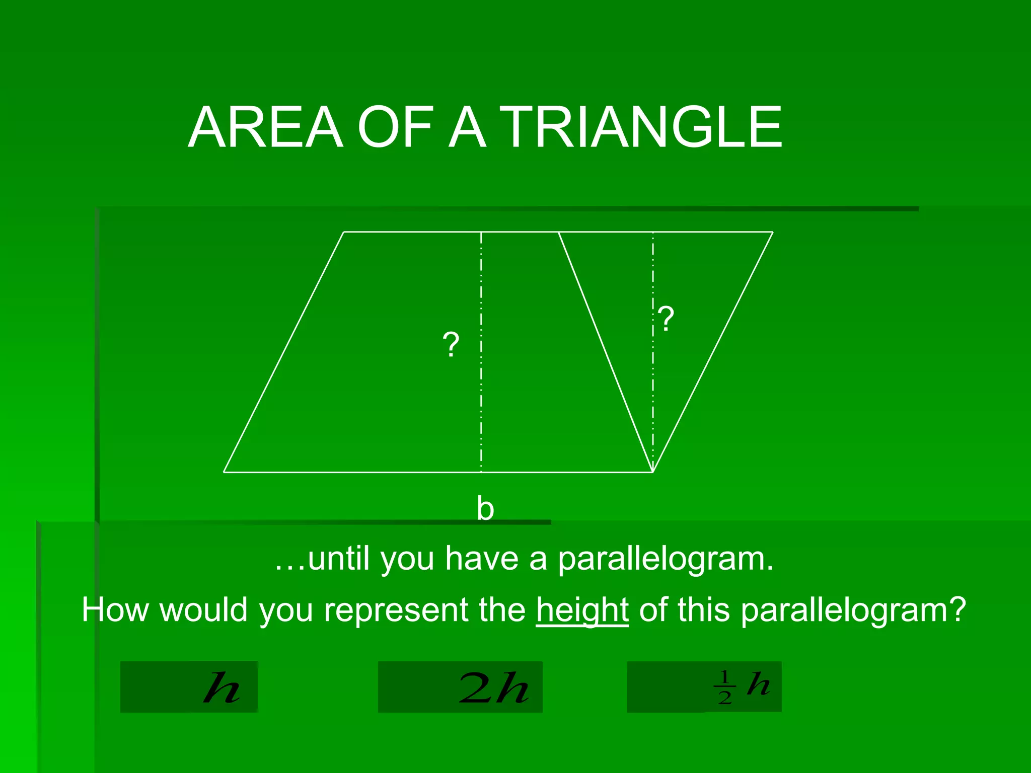 AREA OF A TRIANGLE


                                     ?
                       ?



                         b
            …until you have a parallelogram.
How would you represent the height of this parallelogram?
                                         1
       h                2h               2   h
 