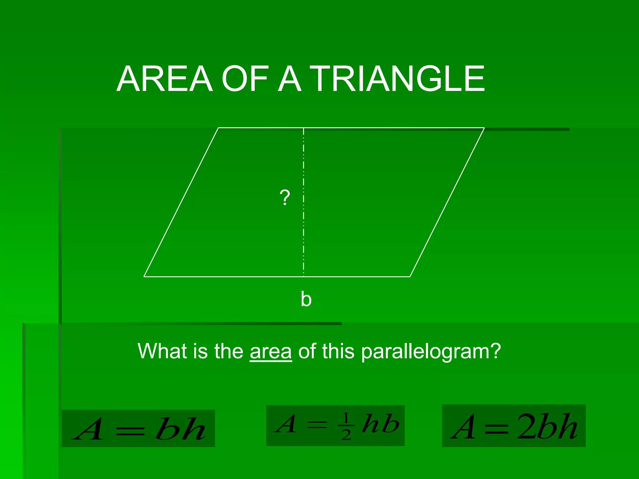 AREA OF A TRIANGLE


                    ?



                        b

     What is the area of this parallelogram?


                            1
A     bh           A        2   hb    A        2bh
 