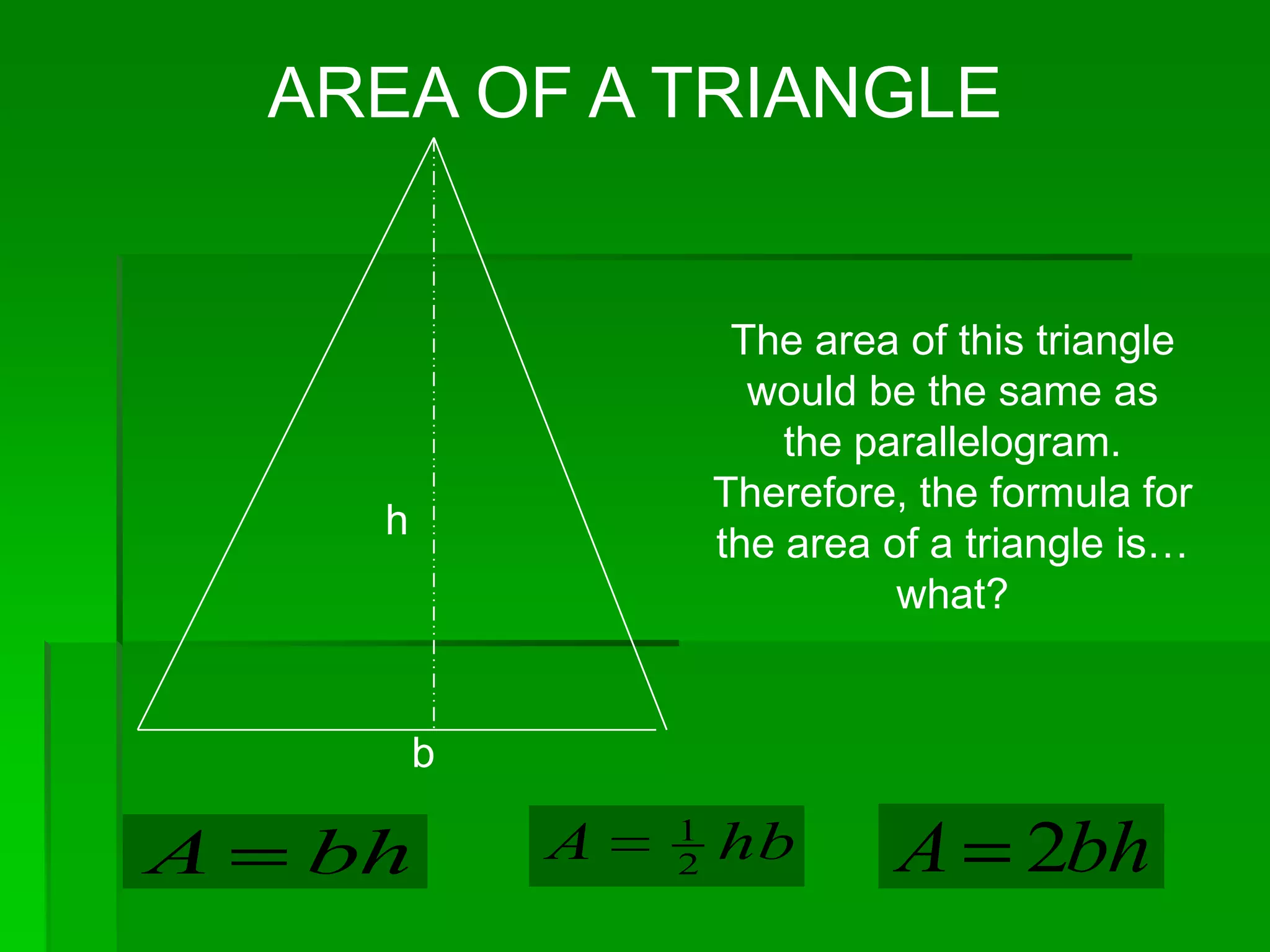 AREA OF A TRIANGLE


                       The area of this triangle
                        would be the same as
                          the parallelogram.
                      Therefore, the formula for
      h
                      the area of a triangle is…
                                what?


          b
                  1
A   bh        A   2   hb       A      2bh
 