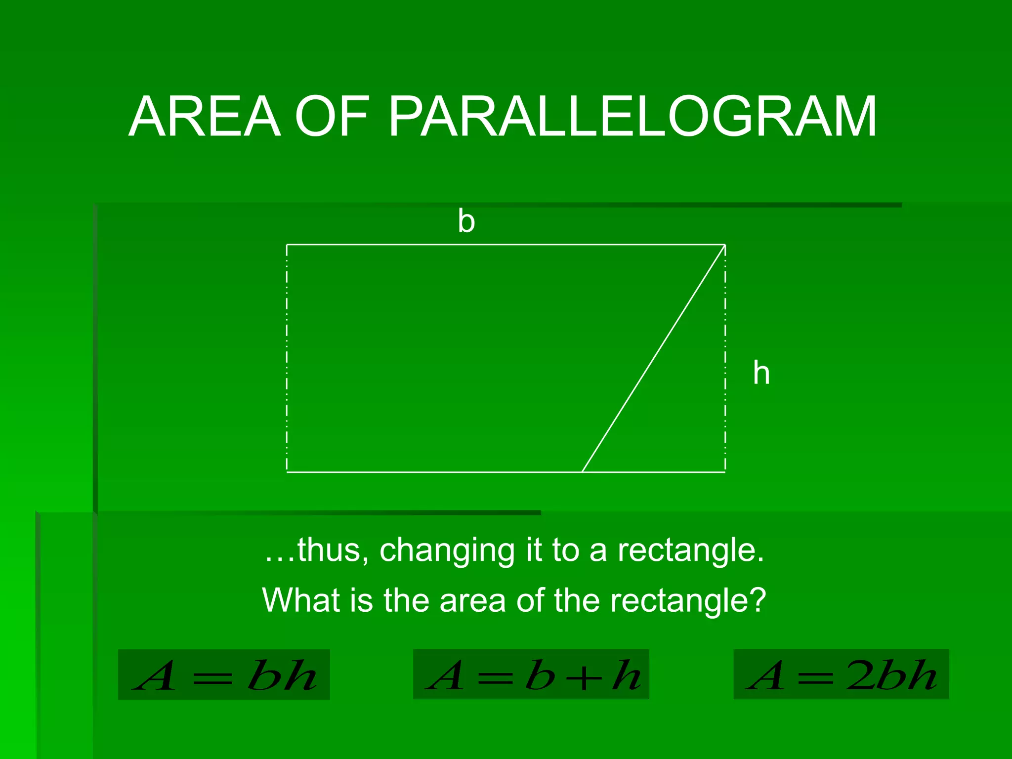 AREA OF PARALLELOGRAM
                 b



                                     h




    …thus, changing it to a rectangle.
    What is the area of the rectangle?

A   bh         A     b     h        A    2bh
 