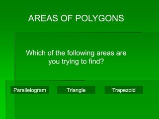 AREAS OF POLYGONS


    Which of the following areas are
          you trying to find?


Parallelogram   Triangle       Trapezoid
 
