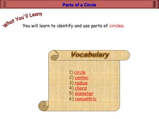 Parts of a CircleParts of a Circle
You will learn to identify and use parts of circles.
1) circle
2) center
3) radius
4) chord
5) diameter
6) concentric
 