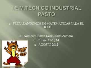    PREPARÀNDONOS EN MATEMÀTICAS PARA EL
                   ICFES

          Nombre: Rubén Darío Rojas Zamora
                 Curso : 11-1 J.M

                  AGOSTO 2012
 