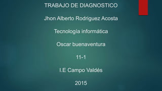 TRABAJO DE DIAGNOSTICO
Jhon Alberto Rodriguez Acosta
Tecnología informática
Oscar buenaventura
11-1
I.E Campo Valdés
2015
 