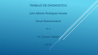 TRABAJO DE DIAGNOSTICO
John Alberto Rodriguez Acosta
Oscar Buenaventura
11-1
I.E Campo Valdés
2015
 