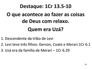 14
1. Descendente da tribo de Levi
2. Levi teve três filhos: Gerson, Coate e Merari.1Cr 6.1
3. Uzá era da família de Merari – 1Cr 6.29
 