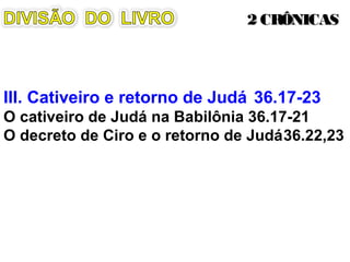 III. Cativeiro e retorno de Judá
O cativeiro de Judá na Babilônia 36.17-21
O decreto de Ciro e o retorno de Judá36.22,23
2 CRÔNICAS2 CRÔNICAS
 